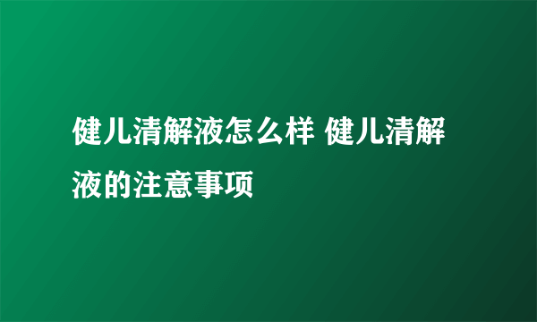 健儿清解液怎么样 健儿清解液的注意事项