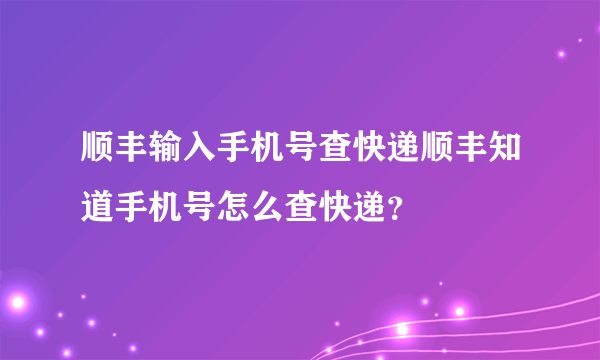 顺丰输入手机号查快递顺丰知道手机号怎么查快递？