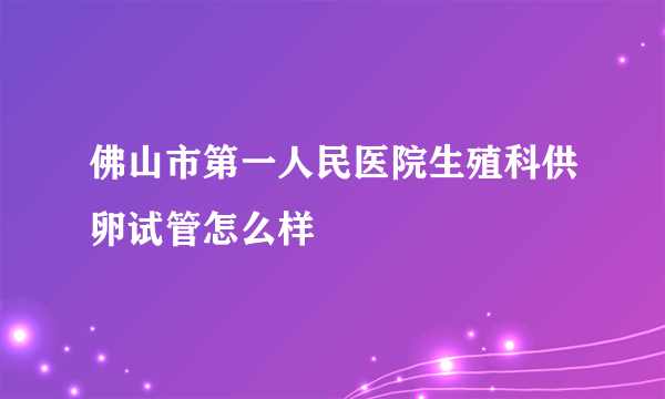 佛山市第一人民医院生殖科供卵试管怎么样