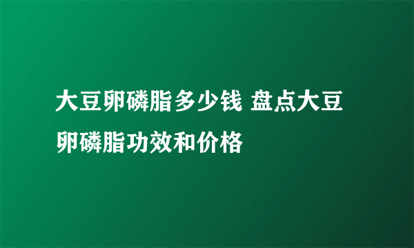 大豆卵磷脂多少钱 盘点大豆卵磷脂功效和价格