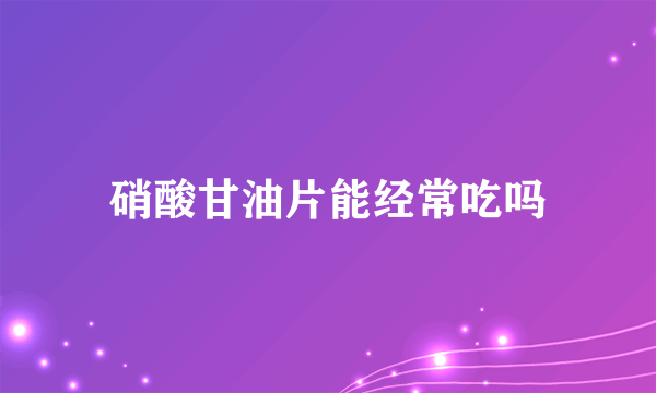 硝酸甘油片能经常吃吗