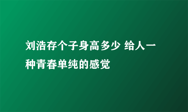 刘浩存个子身高多少 给人一种青春单纯的感觉