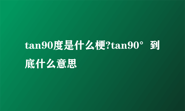 tan90度是什么梗?tan90°到底什么意思