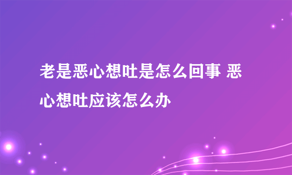 老是恶心想吐是怎么回事 恶心想吐应该怎么办