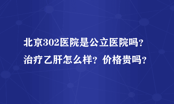 北京302医院是公立医院吗？治疗乙肝怎么样？价格贵吗？