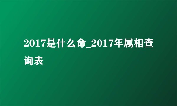 2017是什么命_2017年属相查询表