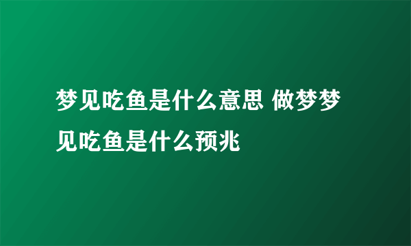 梦见吃鱼是什么意思 做梦梦见吃鱼是什么预兆