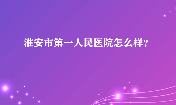 淮安市第一人民医院怎么样？