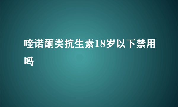 喹诺酮类抗生素18岁以下禁用吗