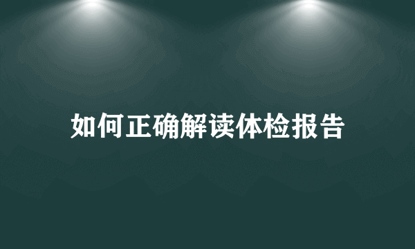 如何正确解读体检报告