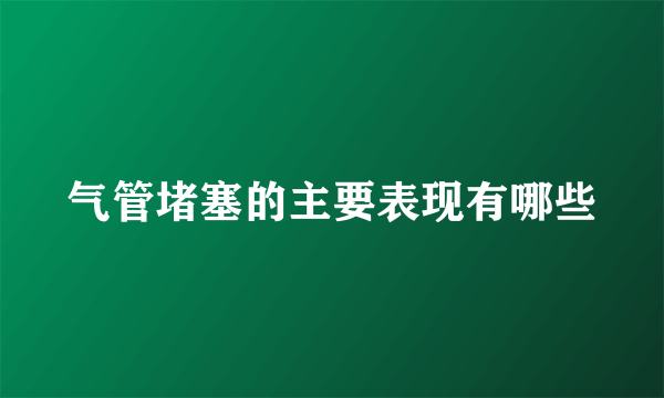 气管堵塞的主要表现有哪些