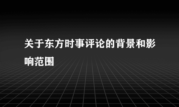 关于东方时事评论的背景和影响范围