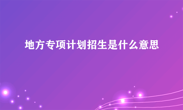 地方专项计划招生是什么意思