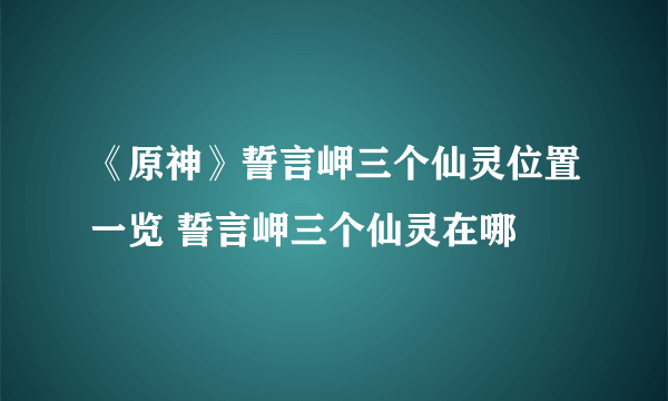 《原神》誓言岬三个仙灵位置一览 誓言岬三个仙灵在哪