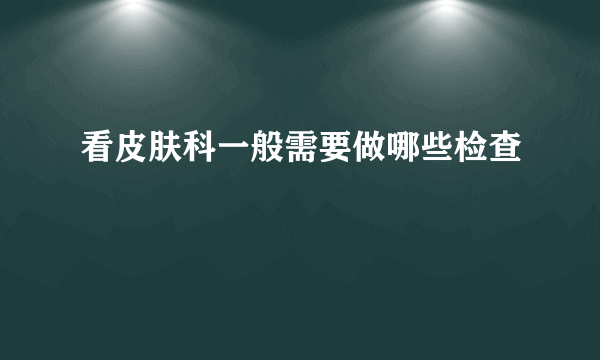 看皮肤科一般需要做哪些检查