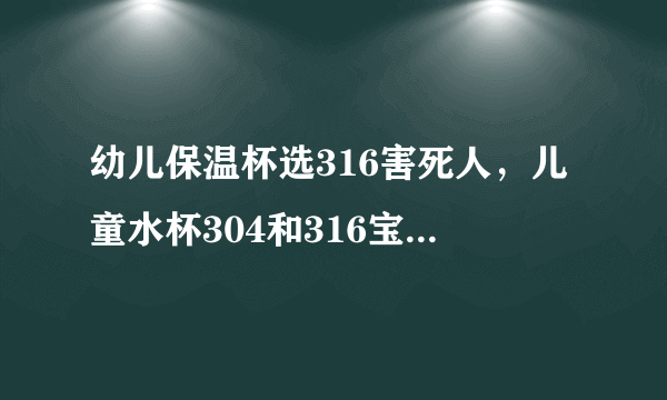 幼儿保温杯选316害死人，儿童水杯304和316宝宝用哪个好 