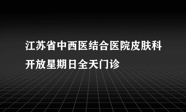 江苏省中西医结合医院皮肤科开放星期日全天门诊