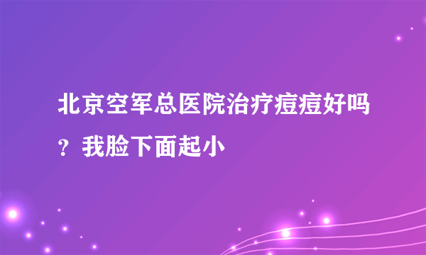 北京空军总医院治疗痘痘好吗？我脸下面起小