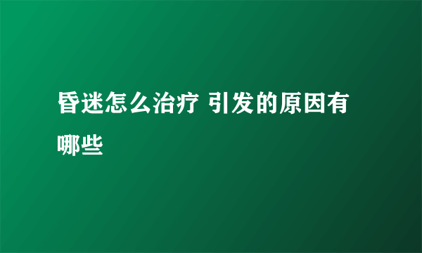 昏迷怎么治疗 引发的原因有哪些