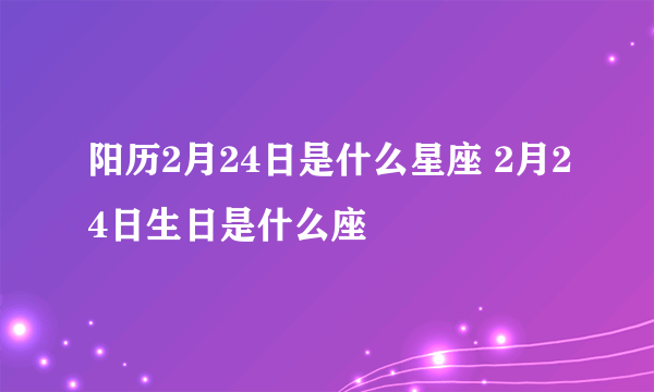 阳历2月24日是什么星座 2月24日生日是什么座