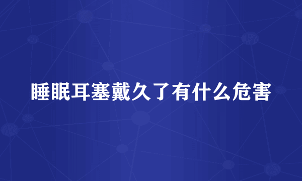 睡眠耳塞戴久了有什么危害