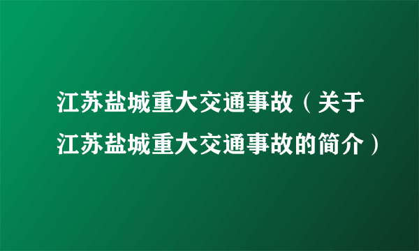 江苏盐城重大交通事故（关于江苏盐城重大交通事故的简介）