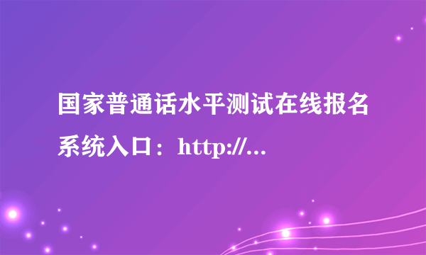 国家普通话水平测试在线报名系统入口：http://bm.cltt.org