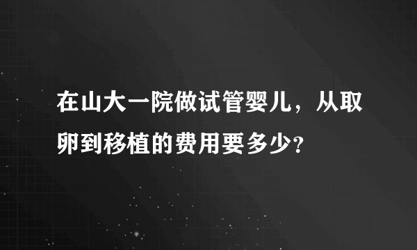 在山大一院做试管婴儿，从取卵到移植的费用要多少？