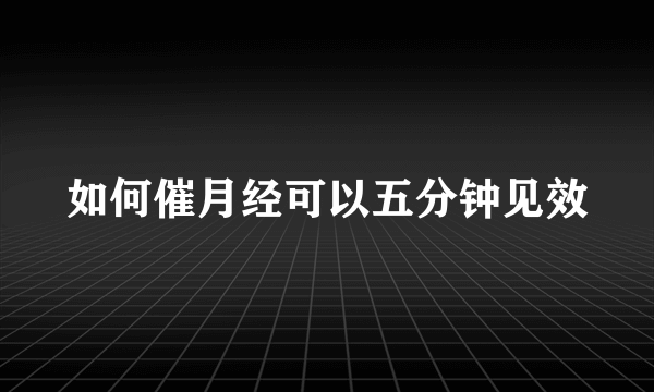 如何催月经可以五分钟见效