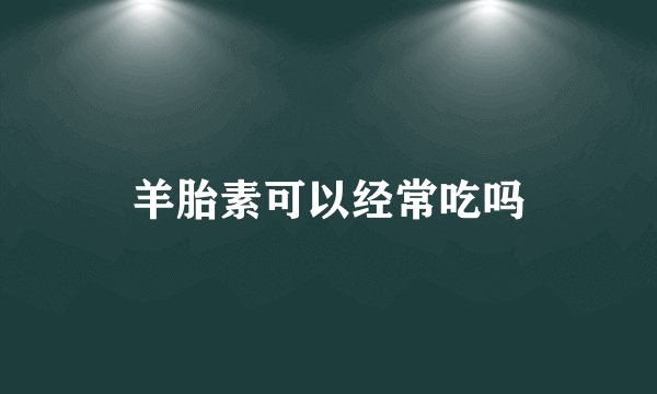 羊胎素可以经常吃吗