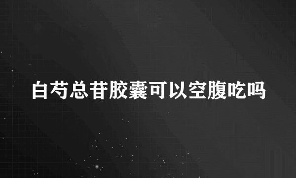 白芍总苷胶囊可以空腹吃吗