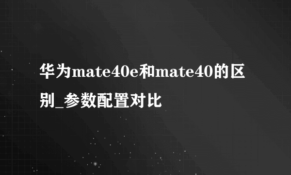 华为mate40e和mate40的区别_参数配置对比