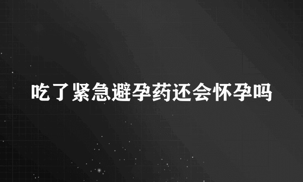 吃了紧急避孕药还会怀孕吗