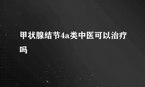 甲状腺结节4a类中医可以治疗吗