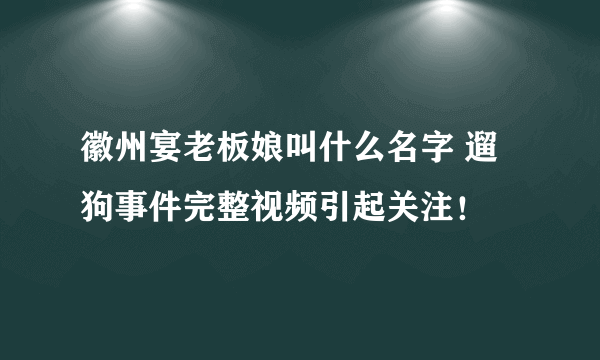 徽州宴老板娘叫什么名字 遛狗事件完整视频引起关注！