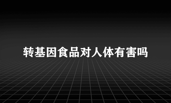 转基因食品对人体有害吗