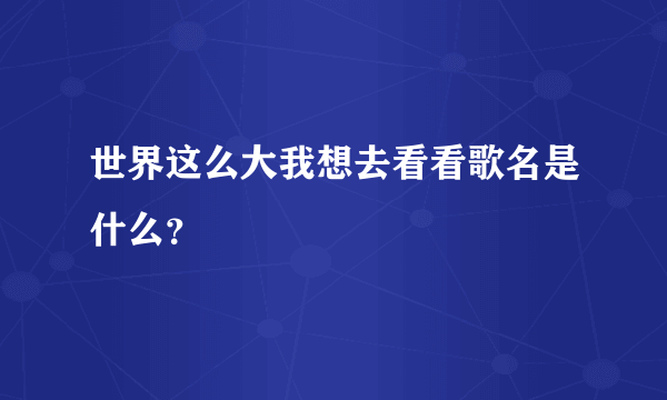 世界这么大我想去看看歌名是什么？