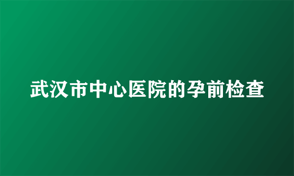 武汉市中心医院的孕前检查