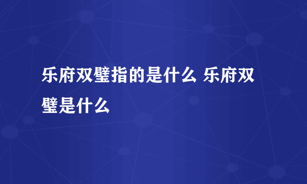 乐府双璧指的是什么 乐府双璧是什么