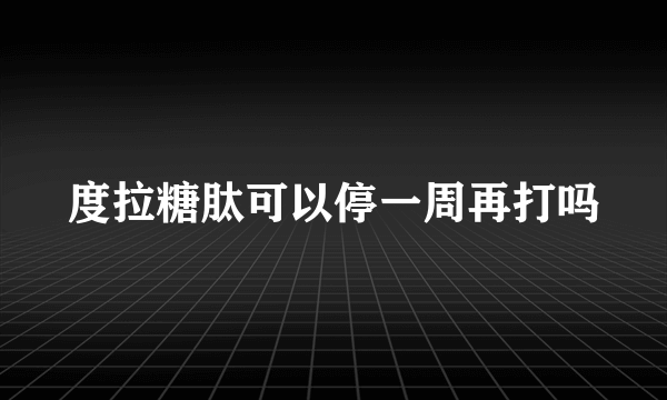 度拉糖肽可以停一周再打吗