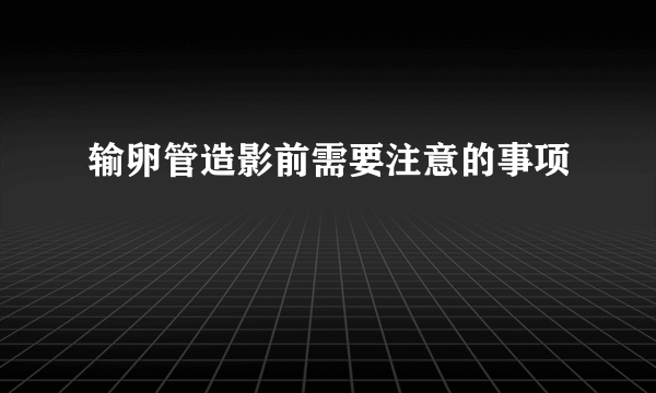 输卵管造影前需要注意的事项