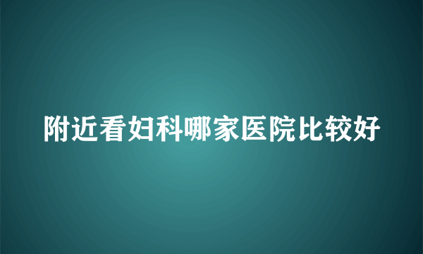 附近看妇科哪家医院比较好