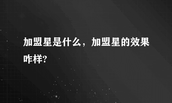 加盟星是什么，加盟星的效果咋样?