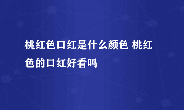 桃红色口红是什么颜色 桃红色的口红好看吗