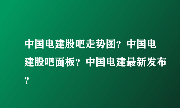 中国电建股吧走势图？中国电建股吧面板？中国电建最新发布？