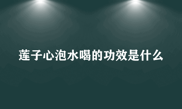 莲子心泡水喝的功效是什么