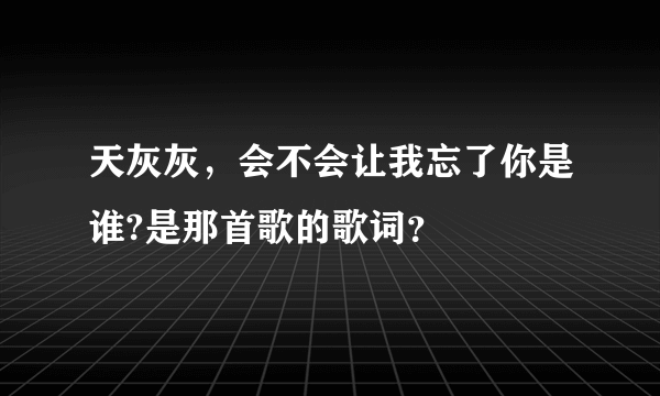 天灰灰，会不会让我忘了你是谁?是那首歌的歌词？