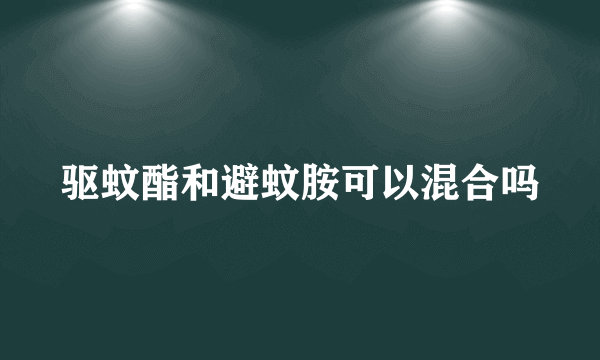 驱蚊酯和避蚊胺可以混合吗