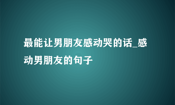 最能让男朋友感动哭的话_感动男朋友的句子