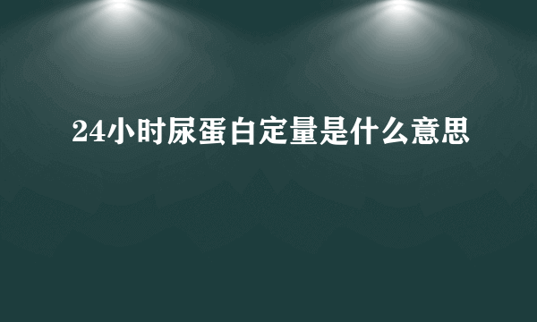 24小时尿蛋白定量是什么意思